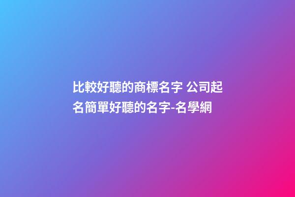 比較好聽的商標名字 公司起名簡單好聽的名字-名學網-第1張-公司起名-玄機派